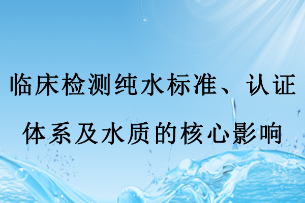 臨床檢測純水標準、認證體系及水質的核心影響