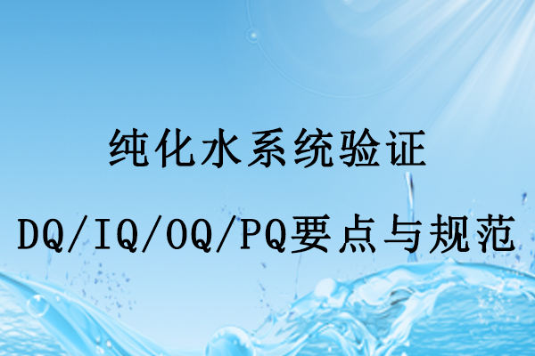 純化水系統(tǒng)驗證DQ/IQ/OQ/PQ實施要點與核心規(guī)范
