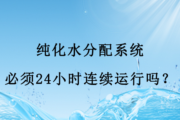 純化水分配系統(tǒng)必須24小時連續(xù)運行嗎？